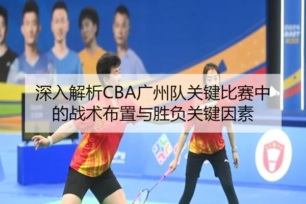 深入解析CBA广州队关键比赛中的战术布置与胜负关键因素