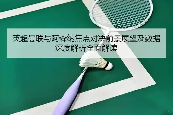 英超曼联与阿森纳焦点对决前景展望及数据深度解析全面解读